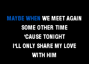 MAYBE WHEN WE MEET AGAIN
SOME OTHER TIME
'CAUSE TONIGHT
I'LL ONLY SHARE MY LOVE
WITH HIM