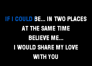 IF I COULD BE... IN TWO PLACES
AT THE SAME TIME
BELIEVE ME...

I WOULD SHARE MY LOVE
WITH YOU