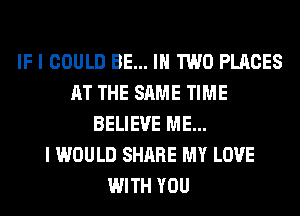 IF I COULD BE... IN TWO PLACES
AT THE SAME TIME
BELIEVE ME...

I WOULD SHARE MY LOVE
WITH YOU