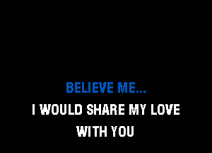 BELIEVE ME...
I WOULD SHARE MY LOVE
WITH YOU