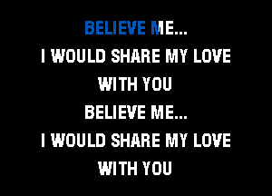 BELIEVE ME...

I WOULD SHARE MY LOVE
WITH YOU
BELIEVE ME...

I WOULD SHARE MY LOVE
WITH YOU