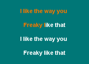 I like the way you

Freaky like that

I like the way you

Freaky like that