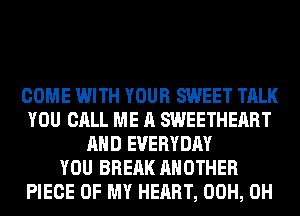COME WITH YOUR SWEET TALK
YOU CALL ME A SWEETHERRT
AND EVERYDAY
YOU BRERK ANOTHER
PIECE OF MY HEART, 00H, 0H