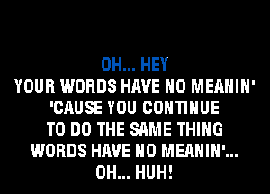 0H... HEY
YOUR WORDS HAVE NO MEAHIH'
'CAUSE YOU CONTINUE
TO DO THE SAME THING
WORDS HAVE NO MEAHIH'...
0H... HUH!