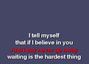 ltell myself
that if I believe in you

waiting is the hardest thing