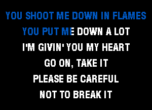 YOU SHOOT ME DOWN IN FLAMES
YOU PUT ME DOWN A LOT
I'M GIVIH'YOU MY HEART
GO ON, TAKE IT
PLEASE BE CAREFUL
NOT TO BREAK IT
