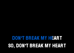 DON'T BREAK MY HEART
SO, DON'T BREAK MY HEART