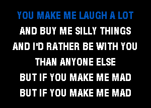 YOU MAKE ME LAUGH A LOT
AND BUY ME SILLY THINGS
AND I'D RATHER BE WITH YOU
THAN ANYONE ELSE
BUT IF YOU MAKE ME MAD
BUT IF YOU MAKE ME MAD