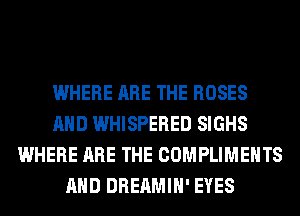 WHERE ARE THE ROSES
AND WHISPERED SIGHS
WHERE ARE THE COMPLIMEHTS
AND DREAMIH' EYES