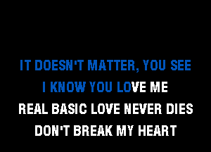 IT DOESN'T MATTER, YOU SEE
I KNOW YOU LOVE ME
RERL BASIC LOVE NEVER DIES
DON'T BREAK MY HEART