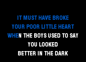 IT MUST HAVE BROKE
YOUR POOR LITTLE HEART
WHEN THE BOYS USED TO SAY
YOU LOOKED
BETTER IN THE DARK
