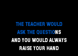 THE TEACHER WOULD
ASK THE QUESTIONS
AND YOU WOULD ALWAYS
RAISE YOUR HAND