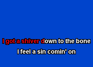 I got a shiver down to the bone

lfeel a sin comin' on