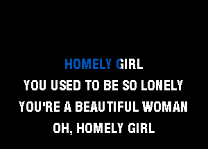 HOMELY GIRL
YOU USED TO BE SO LONELY
YOU'RE A BERUTIFUL WOMAN
0H, HOMELY GIRL
