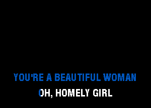YOU'RE A BEAUTIFUL WOMAN
0H, HOMELY GIRL