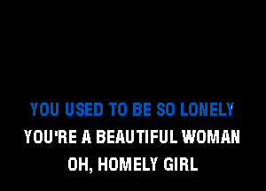 YOU USED TO BE SO LONELY
YOU'RE A BERUTIFUL WOMAN
0H, HOMELY GIRL
