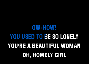 OW-HOW!
YOU USED TO BE SO LONELY
YOU'RE A BERUTIFUL WOMAN
0H, HOMELY GIRL