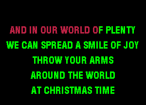 AND IN OUR WORLD OF PLENTY
WE CAN SPREAD A SMILE 0F JOY
THROW YOUR ARMS
AROUND THE WORLD
AT CHRISTMAS TIME