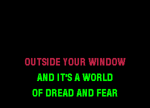 OUTSIDE YOUR WINDOW
AND IT'S A WORLD
OF BREAD AND FEAR