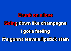 Drunk on a love
Going down like champagne
I got a feeling

It's gonna leave a lipstick stain