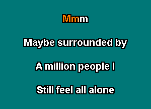 Mmm

Maybe surrounded by

A million people I

Still feel all alone