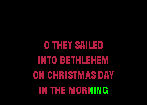 0 THEY SAILED

INTO BETHLEHEM
0H CHRISTMAS DAY
IN THE MORNING