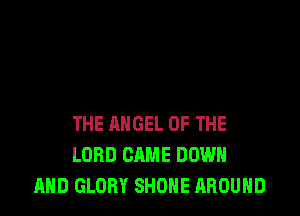 THE ANGEL OF THE
LORD CAME DOWN
AND GLORY SHONE AROUND