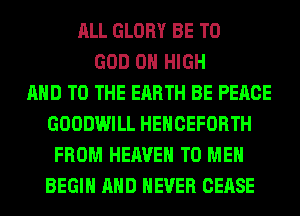ALL GLORY BE T0
GOD 0 HIGH
AND TO THE EARTH BE PEACE
GOODWILL HEHCEFORTH
FROM HEAVEN TO ME
BEGIN AND NEVER CEASE
