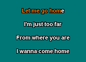 Let me go home

I'm just too far

From where you are

I wanna come home