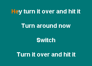 Hey turn it over and hit it

Turn around now

Switch

Turn it over and hit it