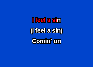 lfeel a sin

(I feel a sin)

Comin' on