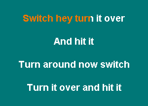 Switch hey turn it over

And hit it

Turn around now switch

Turn it over and hit it
