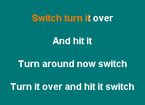 Switch turn it over

And hit it

Turn around now switch

Turn it over and hit it switch