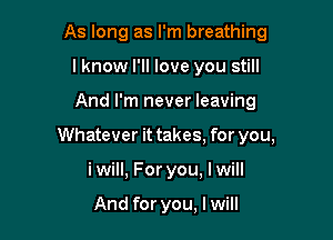 As long as I'm breathing
lknow I'll love you still

And I'm never leaving

Whatever it takes, for you,

iwill, For you, I will

And for you, I will