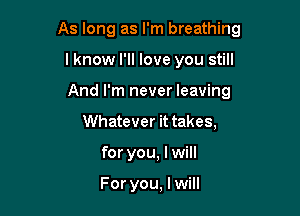 As long as I'm breathing

lknow I'll love you still
And I'm never leaving
Whatever it takes,
for you, I will

For you, I will
