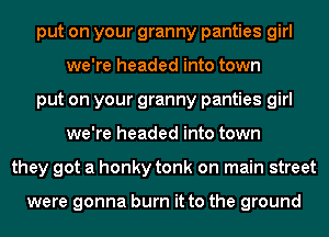 put on your granny panties girl
we're headed into town
put on your granny panties girl
we're headed into town
they got a honky tonk on main street

were gonna burn it to the ground