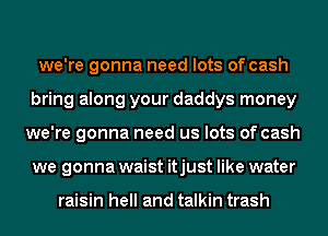we're gonna need lots of cash
bring along your daddys money
we're gonna need us lots of cash
we gonna waist itjust like water

raisin hell and talkin trash