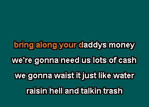bring along your daddys money
we're gonna need us lots of cash
we gonna waist itjust like water

raisin hell and talkin trash