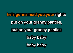 he's gonna read you your rights

put on your granny panties,
put on your granny panties
baby baby
baby baby