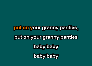put on your granny panties,

put on your granny panties
baby baby
baby baby