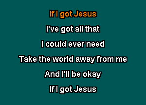 Ifl got Jesus

I've got all that

I could ever need
Take the world away from me
And I'll be okay
Ifl gotJesus
