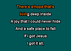 There's a hope that's
living deep inside

Ajoy that I could never hide

And a safe place to fall

lfl gotJesus
lgot it all,