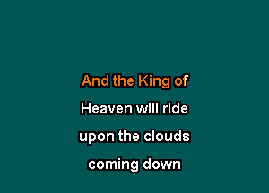 And the King of

Heaven will ride
upon the clouds

coming down
