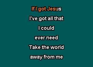 lfl gotJesus

I've got all that

I could
everneed
Take the world

away from me