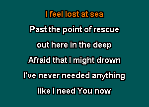 lfeel lost at sea
Past the point of rescue
out here in the deep

Afraid that I might drown

I've never needed anything

like I need You now
