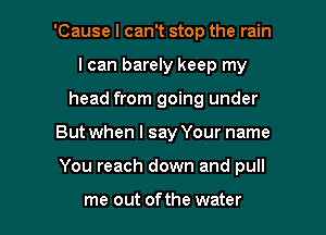 'Cause I can't stop the rain
I can barely keep my
head from going under

But when I say Your name

You reach down and pull

me out ofthe water I