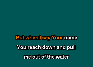 But when I say Your name

You reach down and pull

me out ofthe water