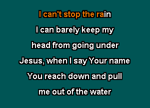 I can't stop the rain
I can barely keep my

head from going under

Jesus, when I say Your name

You reach down and pull

me out ofthe water