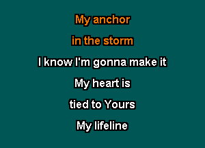 My anchor

in the storm

I know I'm gonna make it

My heart is
tied to Yours

My lifeline