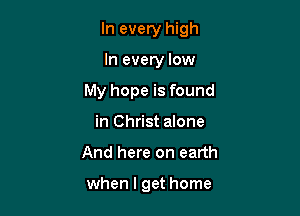 In every high

In every low
My hope is found
in Christ alone
And here on earth

when I get home